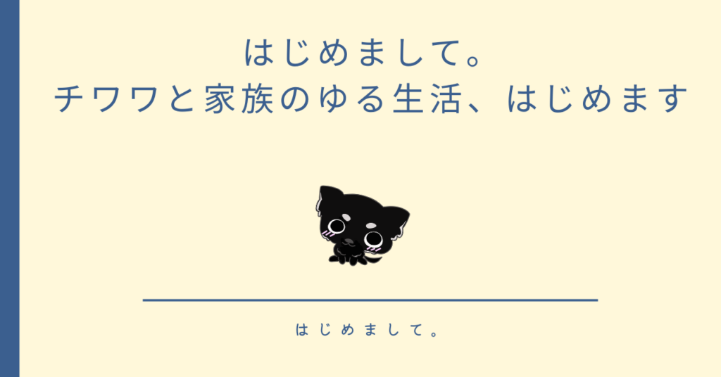 はじめまして。 チワワと家族のゆる生活、はじめます