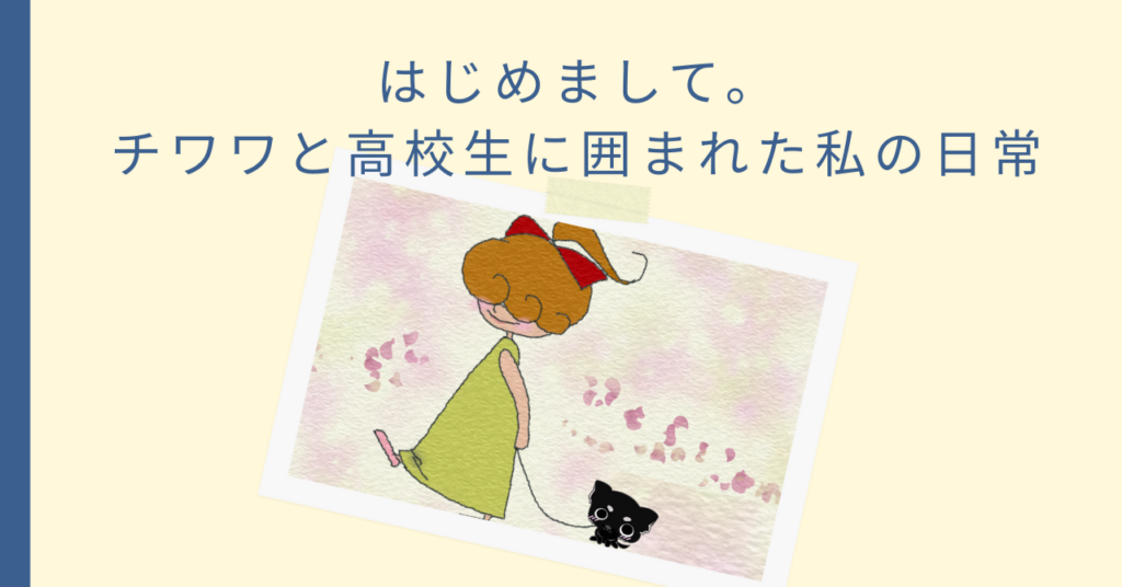 はじめまして。チワワと高校生に囲まれた私の日常