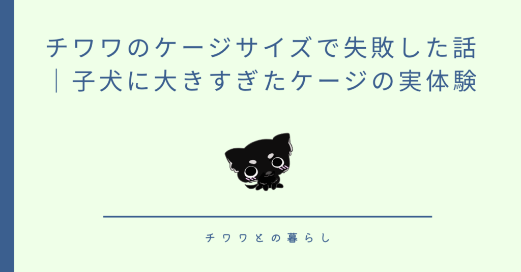 チワワのケージサイズで失敗した話|子犬に大きすぎたケージの実体験
