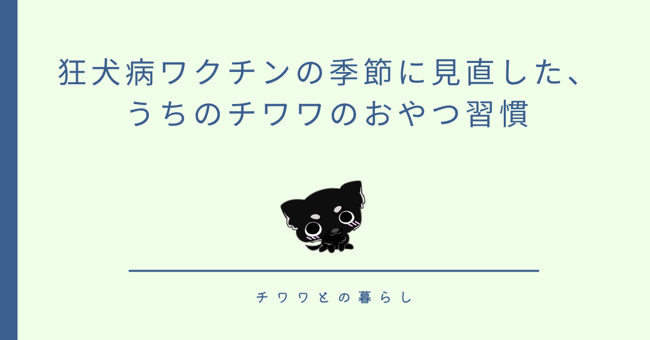 狂犬病ワクチンの季節に見直した、うちのチワワのおやつ習慣